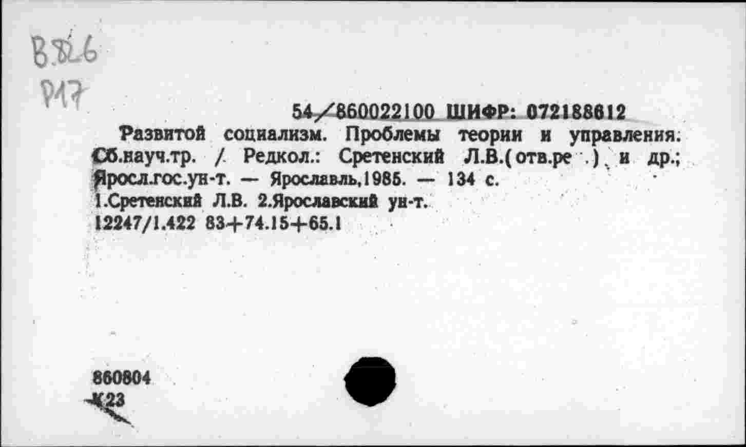 ﻿5А/860022100 ШИФР: 072188612
Развитой социализм. Проблемы теории и управления. Сб.науч.тр. /. Редкол.: Сретенский Л.В.( отв.ре .). и др.; ^росл.гос.ун-Т. — Ярославль, 1985. — 134 с.
I.Сретенский Л.В. 2.Ярославский ун-т.
12247/1.422 834-74.15+65.1
860804